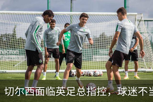 切尔西面临英足总指控，球迷不当行为遭关注