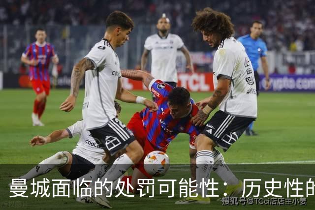 曼城面临的处罚可能性：历史性的降分或降级方案